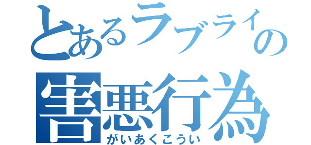 とあるラブライバーの害悪行為（がいあくこうい）