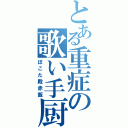 とある重症の歌い手厨（ぽこた殿赤飯）