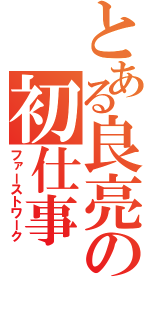 とある良亮の初仕事（ファーストワーク）