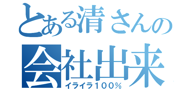 とある清さんの会社出来事（イライラ１００％）