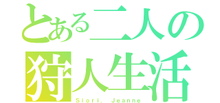 とある二人の狩人生活（Ｓｉｏｒｉ． Ｊｅａｎｎｅ）