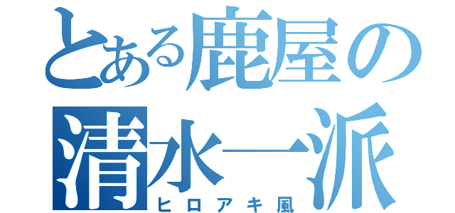 とある鹿屋の清水一派（ヒロアキ風）