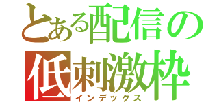 とある配信の低刺激枠（インデックス）