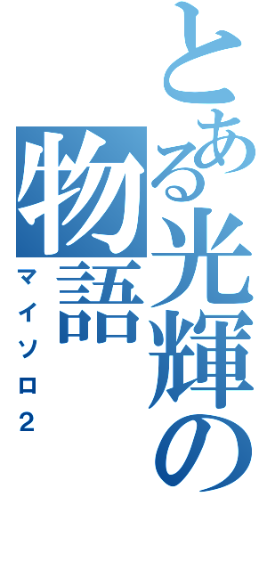 とある光輝の物語Ⅱ（マイソロ２）