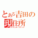 とある吉田の現住所（アンダーブリッジ）