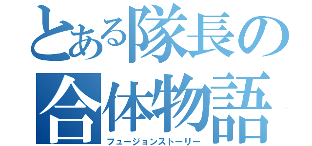 とある隊長の合体物語（フュージョンストーリー）