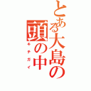 とある大島の頭の中（キチガイ）