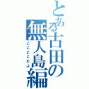 とある古田の無人島編（ここどこだよ）