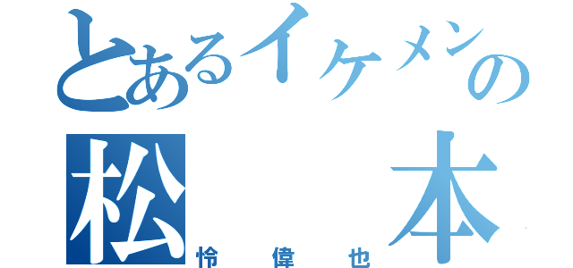 とあるイケメンの松  本（怜偉也）