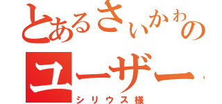 とあるさぃかゎのユーザー（シリウス様）