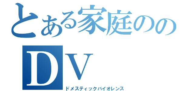 とある家庭ののＤＶ（ドメスティックバイオレンス）