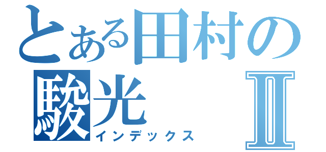 とある田村の駿光Ⅱ（インデックス）