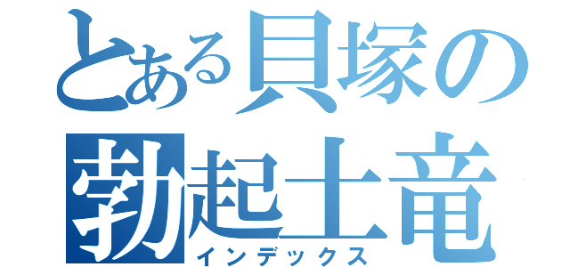 とある貝塚の勃起土竜（インデックス）