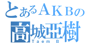 とあるＡＫＢの高城亞樹（Ｔａｅｍ Ｂ）