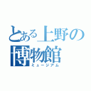 とある上野の博物館（ミュージアム）