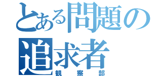 とある問題の追求者（観察部）