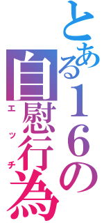 とある１６の自慰行為（エッチ）