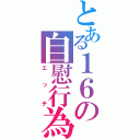 とある１６の自慰行為（エッチ）