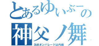 とあるゆいぶーの神父ノ舞（欠点オンパレードは内緒）