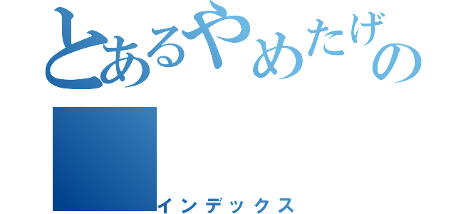 とあるやめたげてよぉの（インデックス）