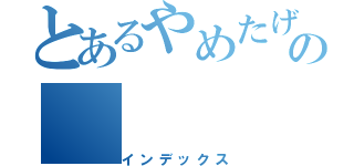 とあるやめたげてよぉの（インデックス）