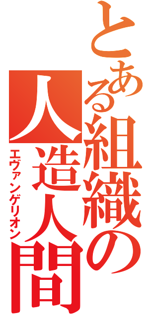 とある組織の人造人間（エヴァンゲリオン）