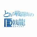 とある戦闘街の巨戟龍（ゴグマジオス）