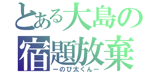 とある大島の宿題放棄（ーのび太くんー）