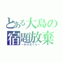 とある大島の宿題放棄（ーのび太くんー）