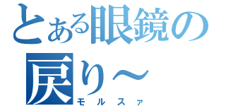 とある眼鏡の戻り～（モルスァ）