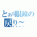 とある眼鏡の戻り～（モルスァ）