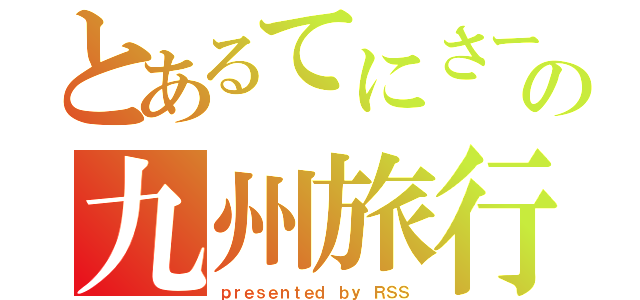 とあるてにさーの九州旅行（ｐｒｅｓｅｎｔｅｄ ｂｙ ＲＳＳ）