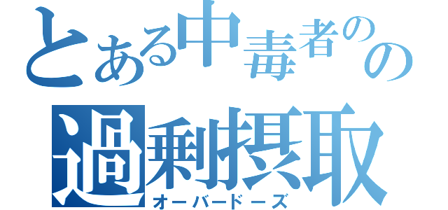 とある中毒者のの過剰摂取（オーバードーズ）