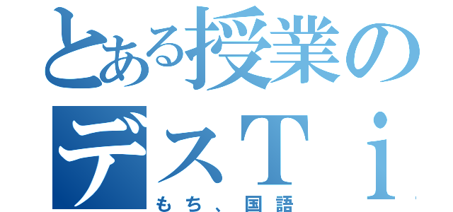 とある授業のデスＴｉｍｅ（もち、国語）