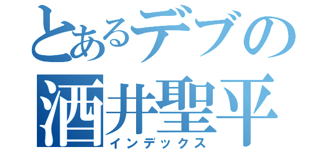 とあるデブの酒井聖平（インデックス）