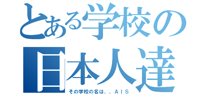 とある学校の日本人達（その学校の名は、、ＡＩＳ）