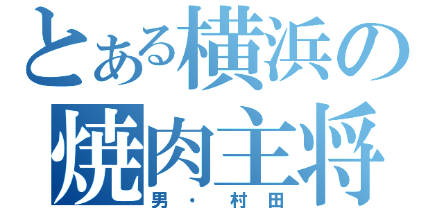 とある横浜の焼肉主将（男・村田）