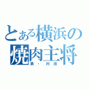 とある横浜の焼肉主将（男・村田）