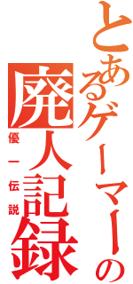 とあるゲーマーの廃人記録（優一伝説）