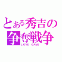 とある秀吉の争奪戦争（ＬＯＶＥ　ＧＡＭＥ）