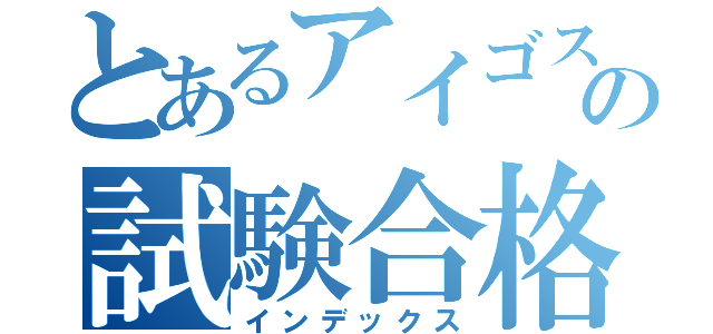 とあるアイゴスキーの試験合格（インデックス）