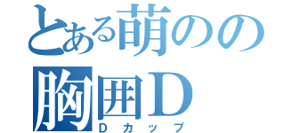 とある萌のの胸囲Ｄ（Ｄカップ）