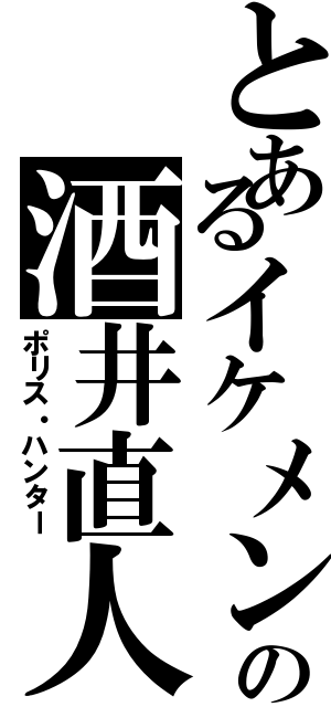 とあるイケメンの酒井直人（ポリス・ハンター）