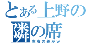 とある上野の隣の席（左右の差がｗ）