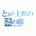 とある上野の隣の席（左右の差がｗ）