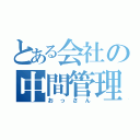 とある会社の中間管理職（おっさん）