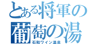 とある将軍の葡萄の湯（石和ワイン温泉）