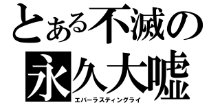 とある不滅の永久大嘘（エバーラスティングライ）