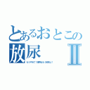 とあるおとこの放尿Ⅱ（もうやめて！限界はもう目前よ！）