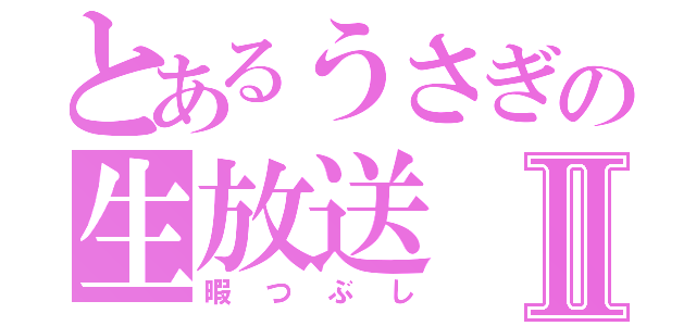 とあるうさぎの生放送Ⅱ（暇つぶし）